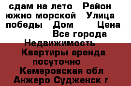 сдам на лето › Район ­ южно-морской › Улица ­ победы › Дом ­ 1 › Цена ­ 3 000 - Все города Недвижимость » Квартиры аренда посуточно   . Кемеровская обл.,Анжеро-Судженск г.